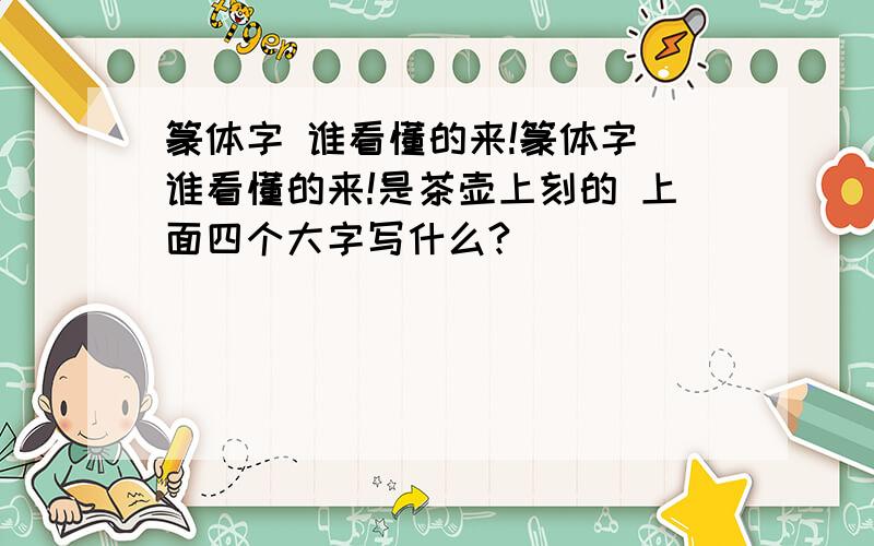 篆体字 谁看懂的来!篆体字 谁看懂的来!是茶壶上刻的 上面四个大字写什么?