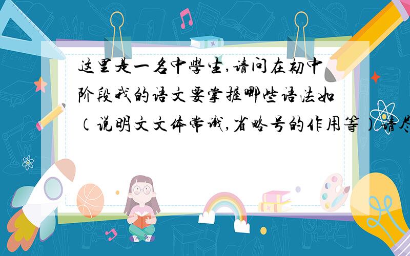 这里是一名中学生,请问在初中阶段我的语文要掌握哪些语法如（说明文文体常识,省略号的作用等）请尽量全面一点,急请以1,2.