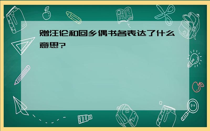 赠汪伦和回乡偶书各表达了什么意思?