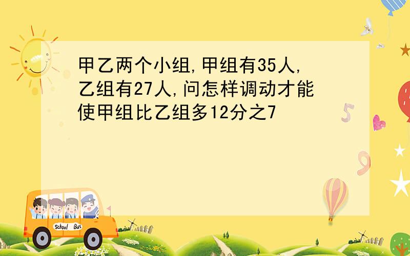 甲乙两个小组,甲组有35人,乙组有27人,问怎样调动才能使甲组比乙组多12分之7