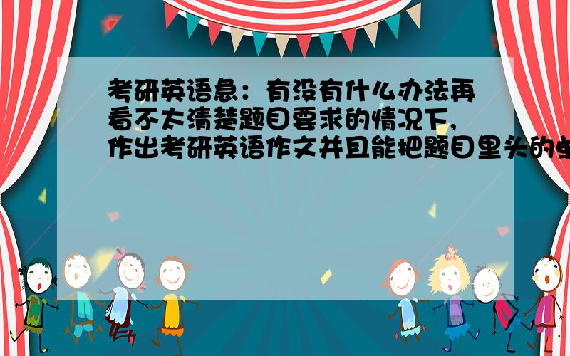 考研英语急：有没有什么办法再看不太清楚题目要求的情况下,作出考研英语作文并且能把题目里头的单词加进