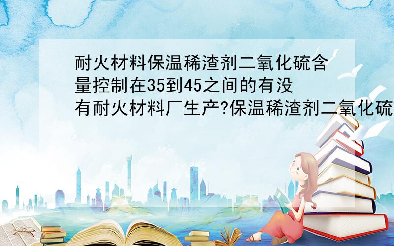 耐火材料保温稀渣剂二氧化硫含量控制在35到45之间的有没有耐火材料厂生产?保温稀渣剂二氧化硫含量