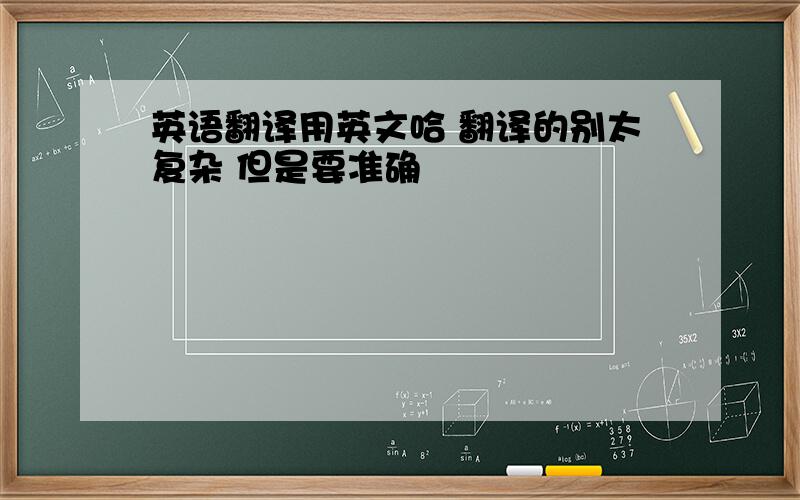 英语翻译用英文哈 翻译的别太复杂 但是要准确