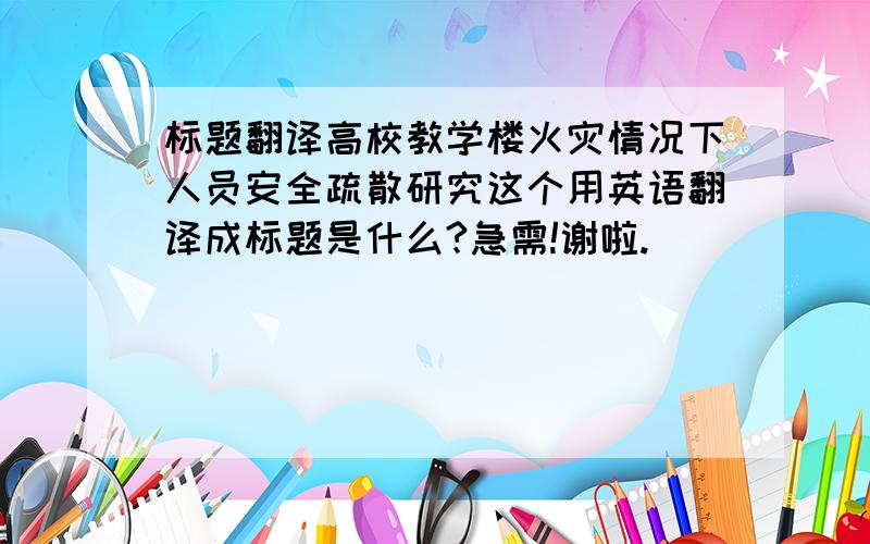 标题翻译高校教学楼火灾情况下人员安全疏散研究这个用英语翻译成标题是什么?急需!谢啦.