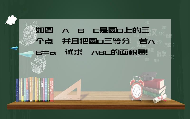 如图,A,B,C是圆O上的三个点,并且把圆O三等分,若AB=a,试求△ABC的面积急!