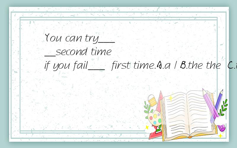 You can try_____second time if you fail___  first time.A.a / B.the the  C.the / D.a the这题冠词怎么做?讲出原因（详细）序数词不是要加定冠词the吗 为什么不加呢？