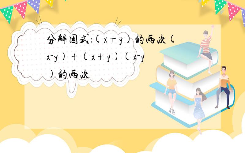 分解因式：(x+y)的两次(x-y)+(x+y)(x-y)的两次