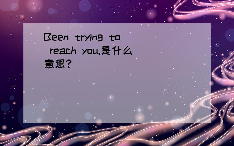 Been trying to reach you.是什么意思?