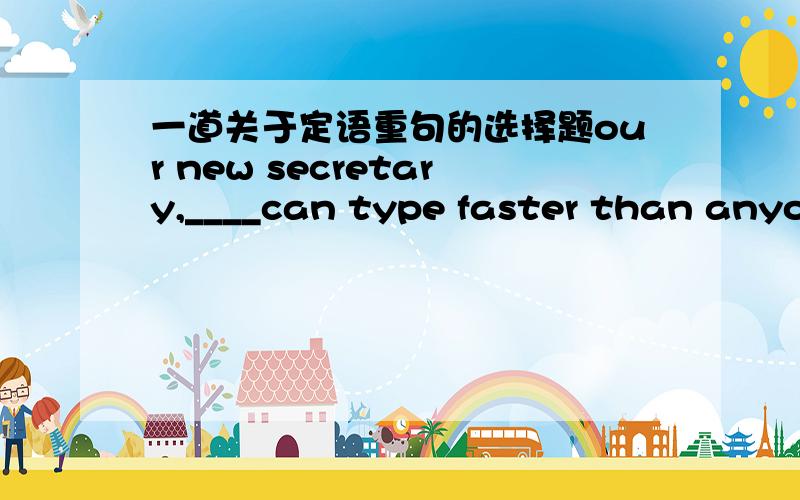 一道关于定语重句的选择题our new secretary,____can type faster than anyone I have ever met,has totally typed the report again.A whom Bwho C which 我就是无法区别它们,