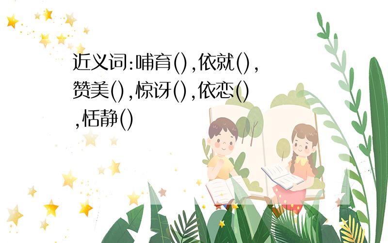 近义词:哺育(),依就(),赞美(),惊讶(),依恋(),恬静()