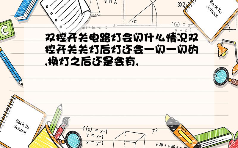 双控开关电路灯会闪什么情况双控开关关灯后灯还会一闪一闪的,换灯之后还是会有,