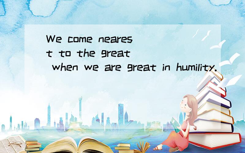 We come nearest to the great when we are great in humility.