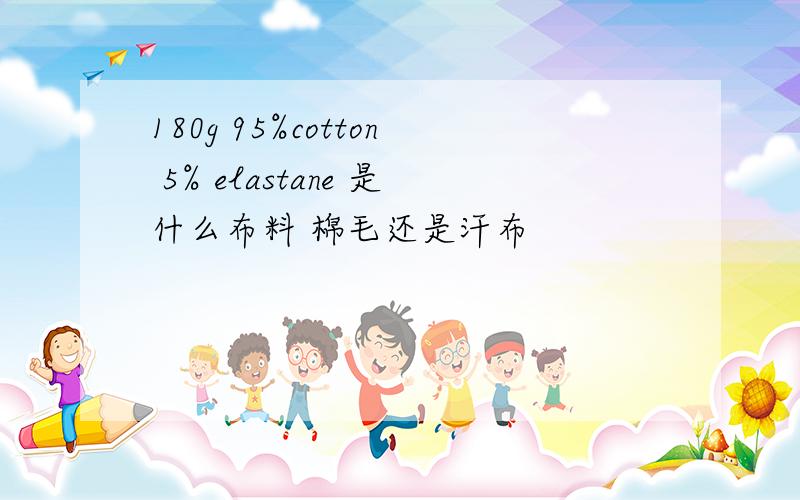 180g 95%cotton 5% elastane 是什么布料 棉毛还是汗布