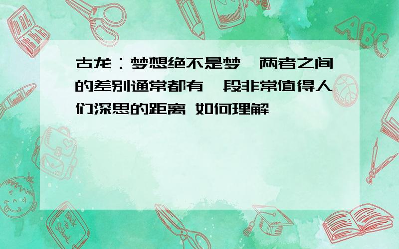 古龙：梦想绝不是梦,两者之间的差别通常都有一段非常值得人们深思的距离 如何理解