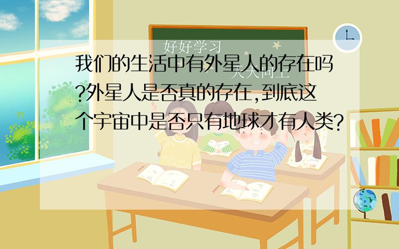 我们的生活中有外星人的存在吗?外星人是否真的存在,到底这个宇宙中是否只有地球才有人类?