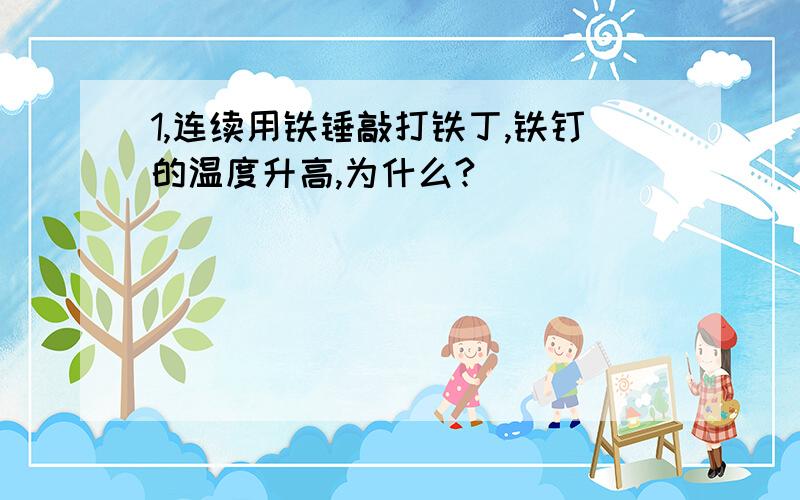 1,连续用铁锤敲打铁丁,铁钉的温度升高,为什么?