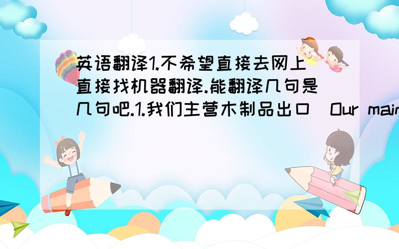 英语翻译1.不希望直接去网上直接找机器翻译.能翻译几句是几句吧.1.我们主营木制品出口（Our main business.以这种句型）2.非常抱歉,目前不能向你们报盘.3.（能翻就翻 有难度 ）我方T恤衫询盘