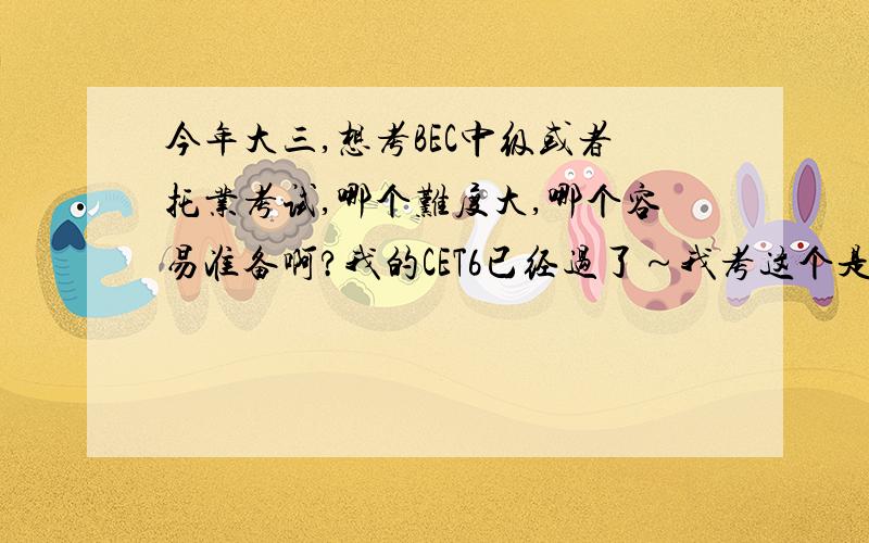 今年大三,想考BEC中级或者托业考试,哪个难度大,哪个容易准备啊?我的CET6已经过了～我考这个是为了找个好工作哦～