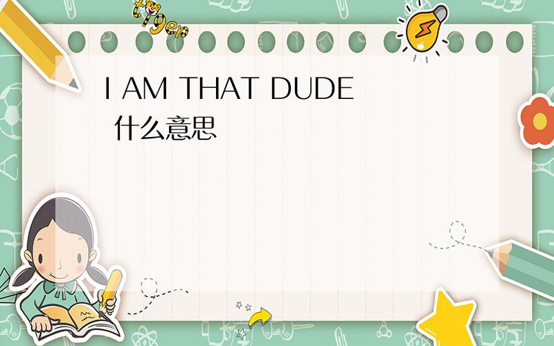 I AM THAT DUDE 什么意思