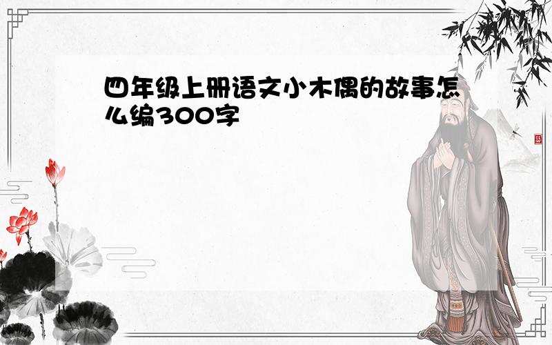 四年级上册语文小木偶的故事怎么编300字