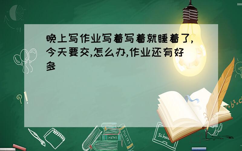 晚上写作业写着写着就睡着了,今天要交,怎么办,作业还有好多