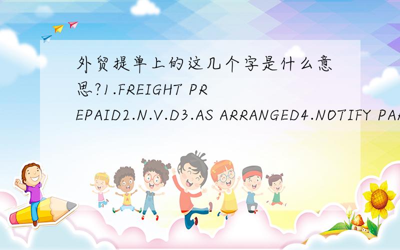 外贸提单上的这几个字是什么意思?1.FREIGHT PREPAID2.N.V.D3.AS ARRANGED4.NOTIFY PARTY SAME AS CONSIGNEE5.VOL1.运费到付,怎么说?2.AS PER INV.3.MARKS:N/M