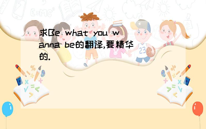 求Be what you wanna be的翻译,要精华的.