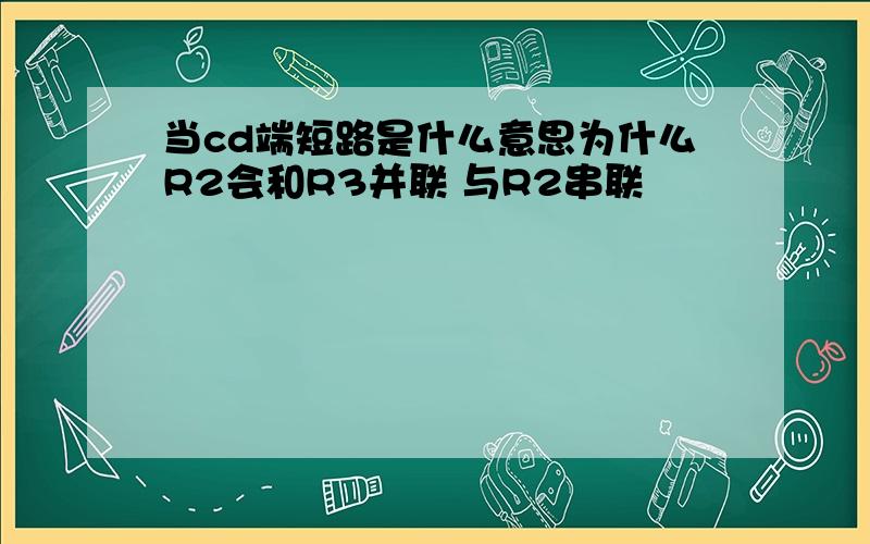 当cd端短路是什么意思为什么R2会和R3并联 与R2串联