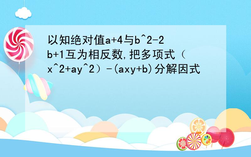 以知绝对值a+4与b^2-2b+1互为相反数,把多项式（x^2+ay^2）-(axy+b)分解因式