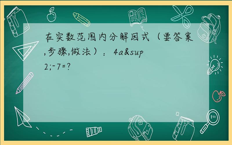 在实数范围内分解因式（要答案,步骤,做法）：4a²-7=?