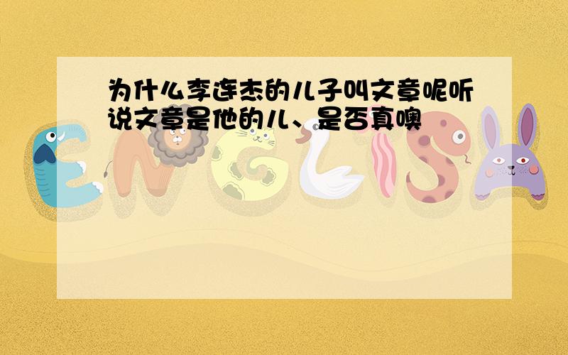 为什么李连杰的儿子叫文章呢听说文章是他的儿、是否真噢