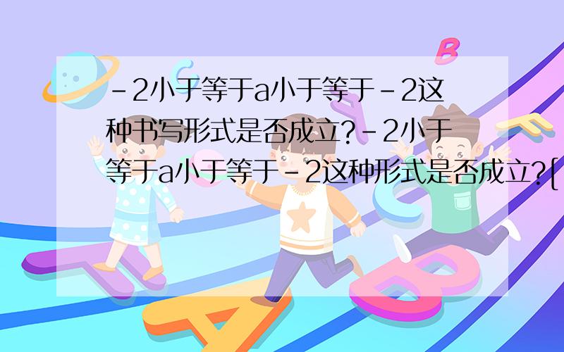 -2小于等于a小于等于-2这种书写形式是否成立?-2小于等于a小于等于-2这种形式是否成立?[-2,-2]这种呢?我感觉都不成立最好讲出理由谢谢啊