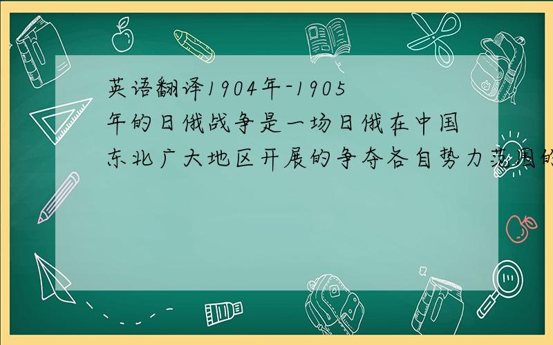 英语翻译1904年-1905年的日俄战争是一场日俄在中国东北广大地区开展的争夺各自势力范围的帝国主义之间的非正义战争,它以日本的胜利、沙皇俄国的失败而告终.本文主要分析了日俄战争的