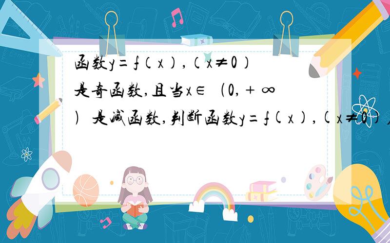 函数y=f（x）,（x≠0）是奇函数,且当x∈﹙0,﹢∞﹚是减函数,判断函数y=f(x),(x≠0)在（-∞,0）单调性函数y=f（x）,（x≠0）是奇函数,且当x∈﹙0,﹢∞﹚时是减函数,判断函数y=f(x),(x≠0)在（-∞,0）