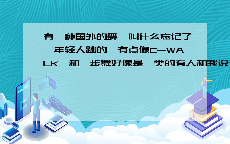 有一种国外的舞,叫什么忘记了,年轻人跳的,有点像C-WALK,和曳步舞好像是一类的有人和我说过叫什么 英文名字 没记住,中文念起来像 占普 什么的,跳起来感觉是身子向前一条腿向后,然后身子