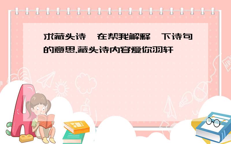 求藏头诗,在帮我解释一下诗句的意思.藏头诗内容爱你羽轩