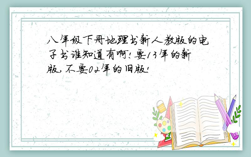 八年级下册地理书新人教版的电子书谁知道有啊!要13年的新版,不要02年的旧版!