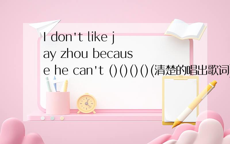 I don't like jay zhou because he can't ()()()()(清楚的唱出歌词)