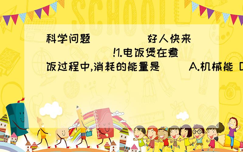 科学问题`````好人快来```````!1.电饭煲在煮饭过程中,消耗的能量是( )A.机械能 B.电能 C.D.声能