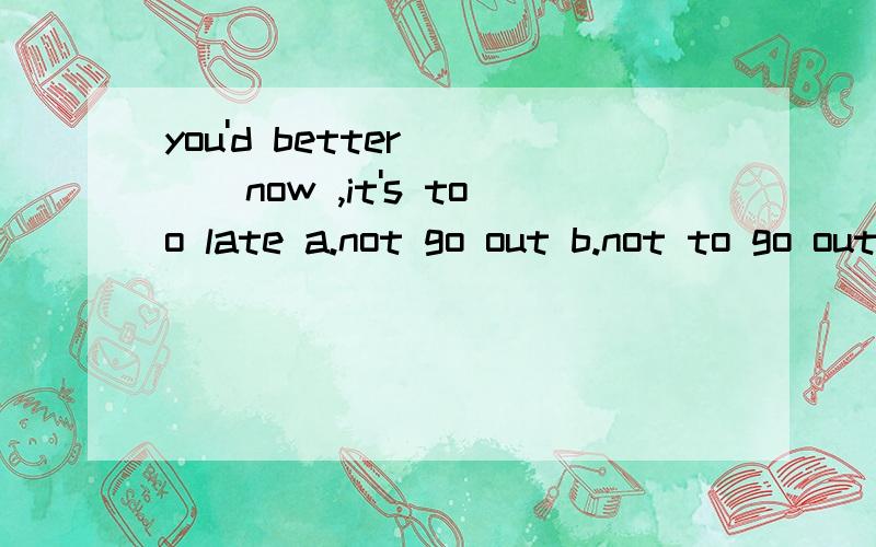 you'd better ___now ,it's too late a.not go out b.not to go out c.not going out d.to not go out 帮忙说下为什么.