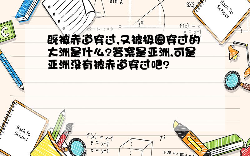 既被赤道穿过,又被极圈穿过的大洲是什么?答案是亚洲,可是亚洲没有被赤道穿过吧?