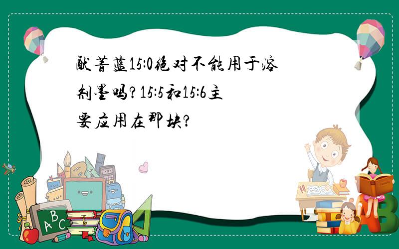 酞菁蓝15:0绝对不能用于溶剂墨吗?15:5和15:6主要应用在那块?