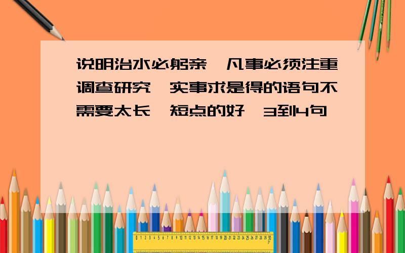 说明治水必躬亲,凡事必须注重调查研究,实事求是得的语句不需要太长,短点的好,3到4句