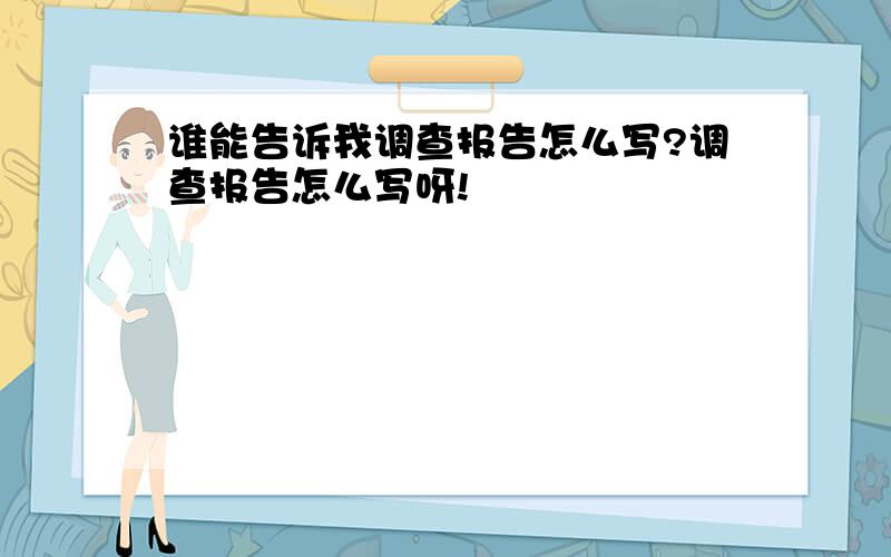 谁能告诉我调查报告怎么写?调查报告怎么写呀!