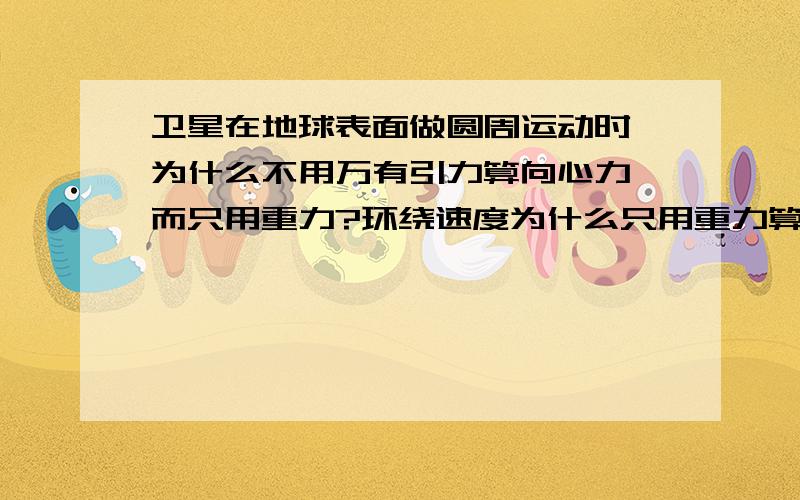 卫星在地球表面做圆周运动时,为什么不用万有引力算向心力,而只用重力?环绕速度为什么只用重力算?