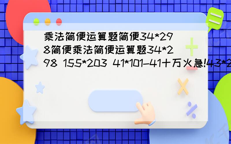 乘法简便运算题简便34*298简便乘法简便运算题34*298 155*203 41*101-41十万火急!43*298