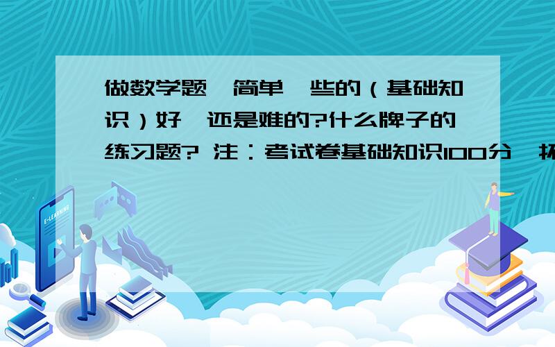 做数学题,简单一些的（基础知识）好,还是难的?什么牌子的练习题? 注：考试卷基础知识100分,拓展题50