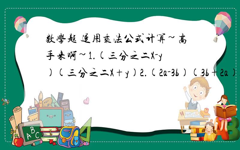 数学题 运用乘法公式计算~高手来啊~1.(三分之二X-y)(三分之二X+y)2.(2a-3b)(3b+2a)3.(-2b-5)(2b-5)4.(2a+5b)^25.(3X-5)^2-(2X+7)^26.4(x+1)^2-(2x+5)(2x-5)7.63^28.998*102