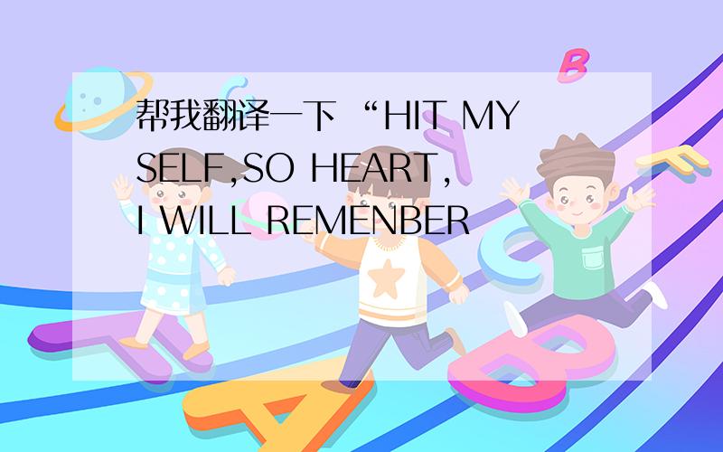 帮我翻译一下 “HIT MYSELF,SO HEART,I WILL REMENBER