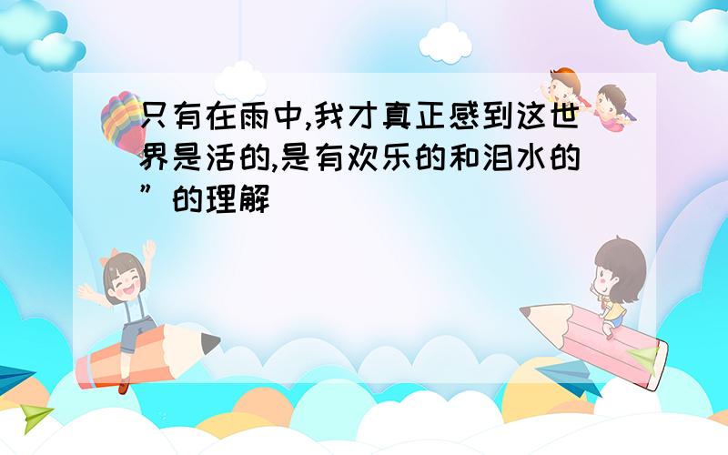 只有在雨中,我才真正感到这世界是活的,是有欢乐的和泪水的”的理解